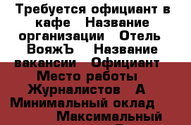 Требуется официант в кафе › Название организации ­ Отель “ВояжЪ“ › Название вакансии ­ Официант › Место работы ­ Журналистов 29А › Минимальный оклад ­ 18 000 › Максимальный оклад ­ 22 000 › Возраст от ­ 18 › Возраст до ­ 25 - Татарстан респ., Казань г. Работа » Вакансии   . Татарстан респ.